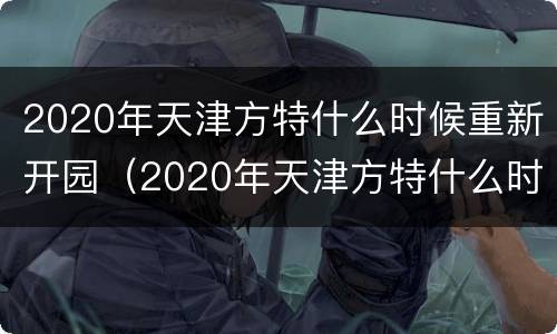 2020年天津方特什么时候重新开园（2020年天津方特什么时候重新开园的）