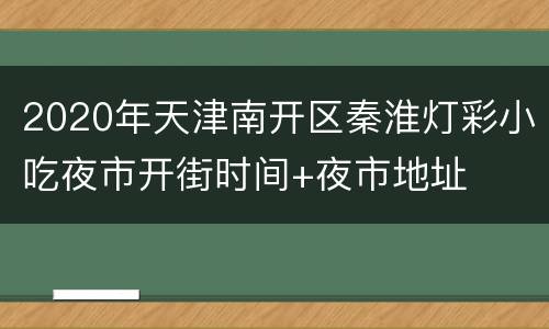2020年天津南开区秦淮灯彩小吃夜市开街时间+夜市地址