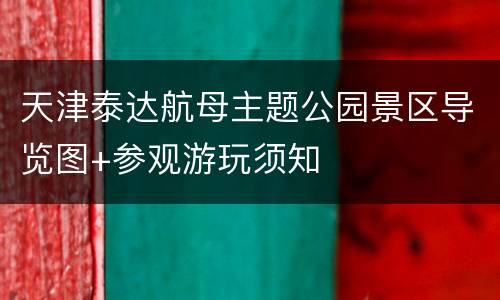 天津泰达航母主题公园景区导览图+参观游玩须知