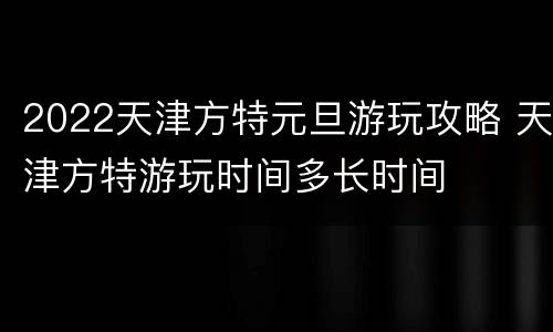 2022天津方特元旦游玩攻略 天津方特游玩时间多长时间