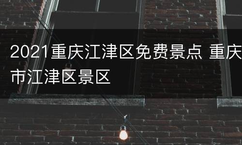 2021重庆江津区免费景点 重庆市江津区景区