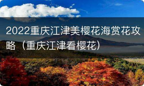 2022重庆江津美樱花海赏花攻略（重庆江津看樱花）