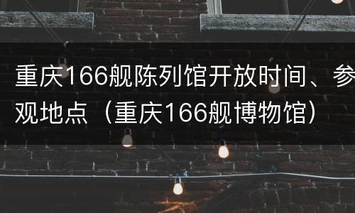 重庆166舰陈列馆开放时间、参观地点（重庆166舰博物馆）