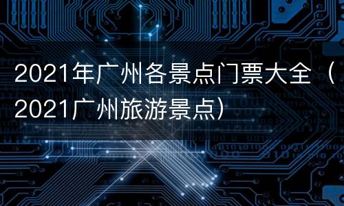 2021年广州各景点门票大全（2021广州旅游景点）