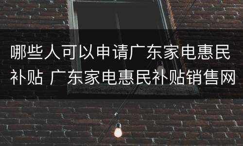 哪些人可以申请广东家电惠民补贴 广东家电惠民补贴销售网点