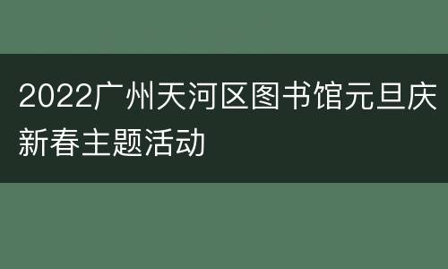 2022广州天河区图书馆元旦庆新春主题活动