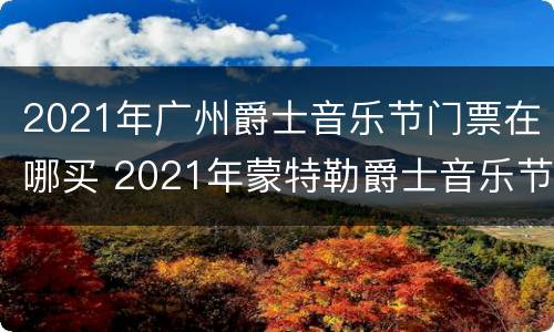 2021年广州爵士音乐节门票在哪买 2021年蒙特勒爵士音乐节门票