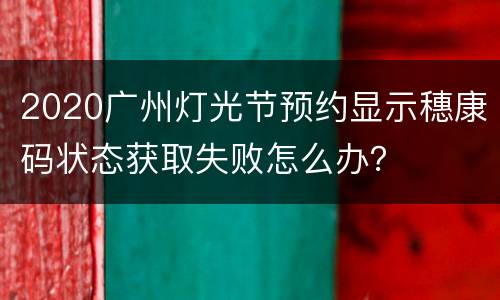2020广州灯光节预约显示穗康码状态获取失败怎么办？