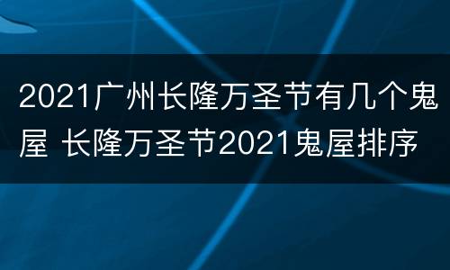 2021广州长隆万圣节有几个鬼屋 长隆万圣节2021鬼屋排序