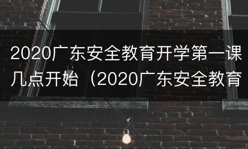 2020广东安全教育开学第一课几点开始（2020广东安全教育开学第一课几点开始）