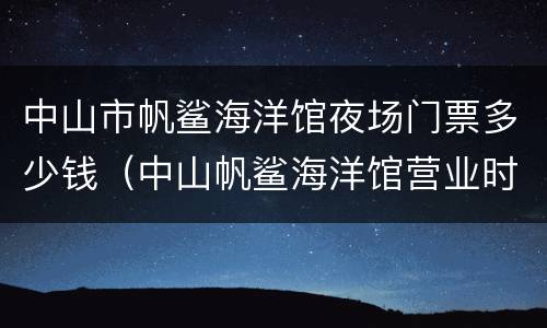中山市帆鲨海洋馆夜场门票多少钱（中山帆鲨海洋馆营业时间）