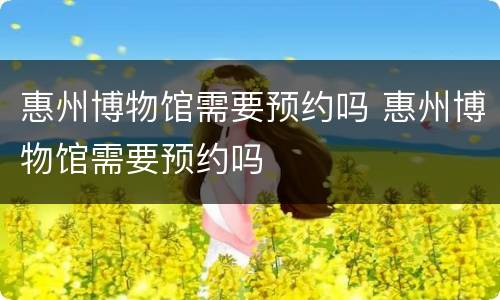 惠州博物馆需要预约吗 惠州博物馆需要预约吗