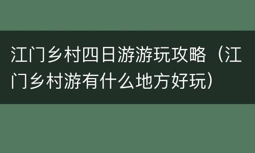 江门乡村四日游游玩攻略（江门乡村游有什么地方好玩）
