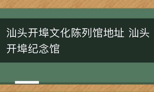 汕头开埠文化陈列馆地址 汕头开埠纪念馆