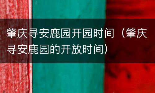 肇庆寻安鹿园开园时间（肇庆寻安鹿园的开放时间）