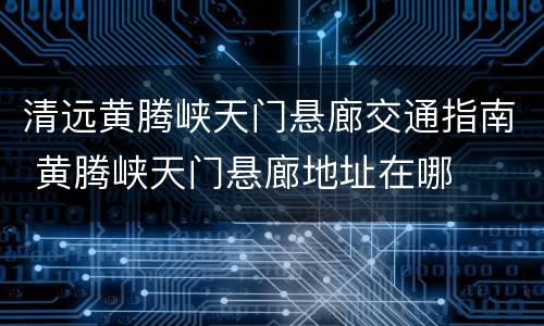 清远黄腾峡天门悬廊交通指南 黄腾峡天门悬廊地址在哪