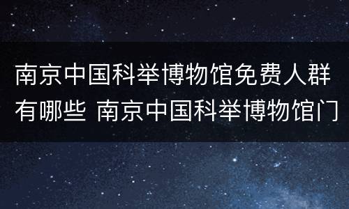 南京中国科举博物馆免费人群有哪些 南京中国科举博物馆门票多少钱