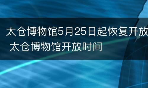 太仓博物馆5月25日起恢复开放 太仓博物馆开放时间