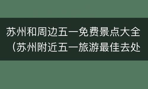 苏州和周边五一免费景点大全（苏州附近五一旅游最佳去处）