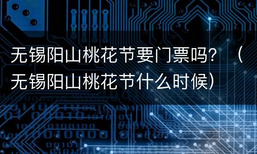 无锡阳山桃花节要门票吗？（无锡阳山桃花节什么时候）