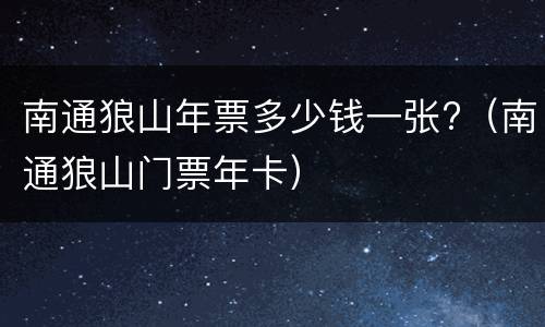 南通狼山年票多少钱一张?（南通狼山门票年卡）