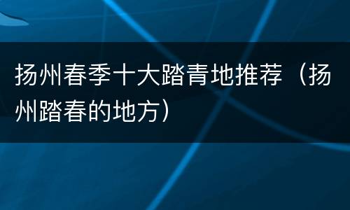 扬州春季十大踏青地推荐（扬州踏春的地方）