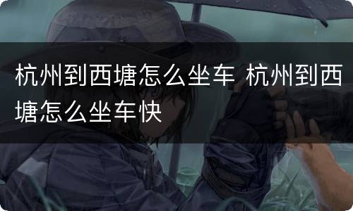 杭州到西塘怎么坐车 杭州到西塘怎么坐车快