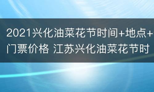 2021兴化油菜花节时间+地点+门票价格 江苏兴化油菜花节时间 旅游攻略