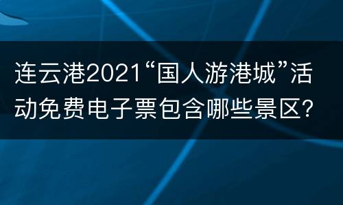 连云港2021“国人游港城”活动免费电子票包含哪些景区？