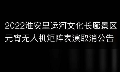 2022淮安里运河文化长廊景区元宵无人机矩阵表演取消公告