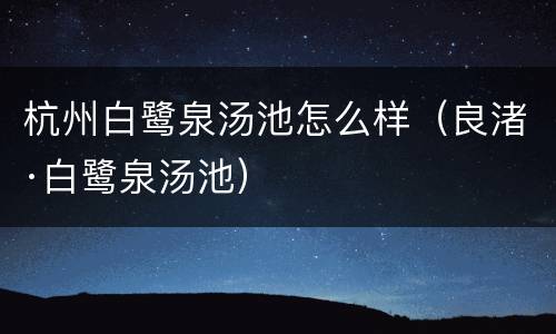 杭州白鹭泉汤池怎么样（良渚·白鹭泉汤池）