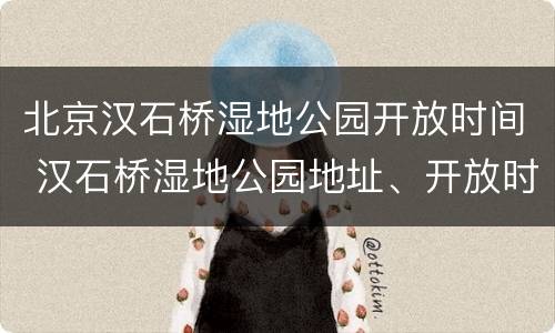 北京汉石桥湿地公园开放时间 汉石桥湿地公园地址、开放时间