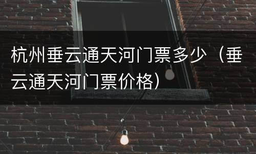 杭州垂云通天河门票多少（垂云通天河门票价格）