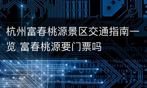 杭州富春桃源景区交通指南一览 富春桃源要门票吗
