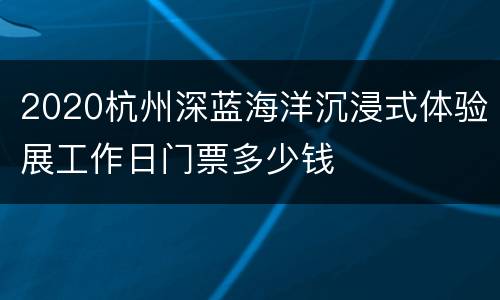 2020杭州深蓝海洋沉浸式体验展工作日门票多少钱