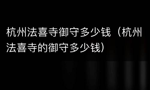 杭州法喜寺御守多少钱（杭州法喜寺的御守多少钱）