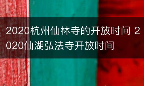 2020杭州仙林寺的开放时间 2020仙湖弘法寺开放时间