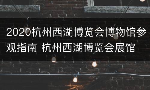 2020杭州西湖博览会博物馆参观指南 杭州西湖博览会展馆