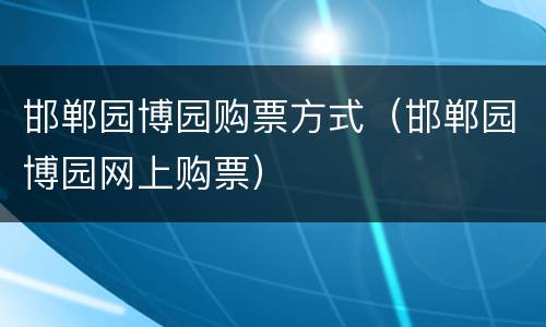邯郸园博园购票方式（邯郸园博园网上购票）