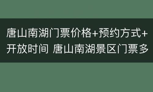 唐山南湖门票价格+预约方式+开放时间 唐山南湖景区门票多少钱