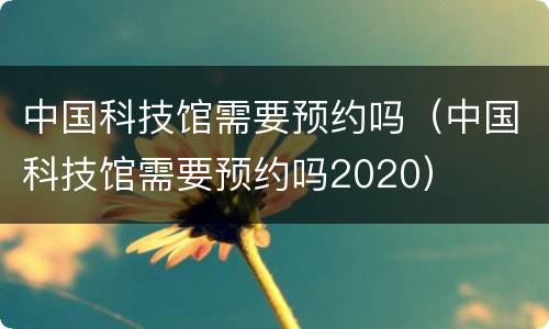 中国科技馆需要预约吗（中国科技馆需要预约吗2020）
