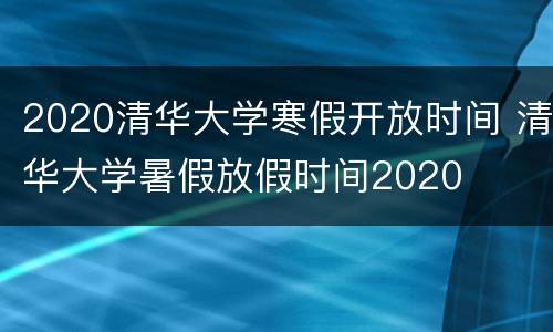 2020清华大学寒假开放时间 清华大学暑假放假时间2020