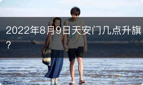 2022年8月9日天安门几点升旗?