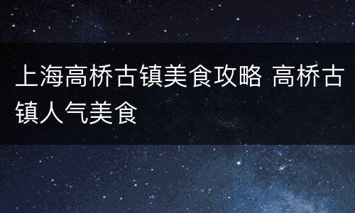 上海高桥古镇美食攻略 高桥古镇人气美食