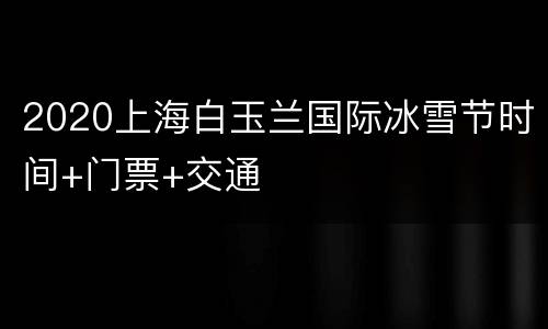 2020上海白玉兰国际冰雪节时间+门票+交通