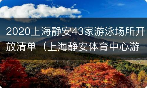 2020上海静安43家游泳场所开放清单（上海静安体育中心游泳馆开放时间）