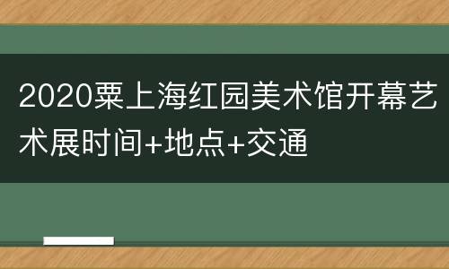 2020粟上海红园美术馆开幕艺术展时间+地点+交通