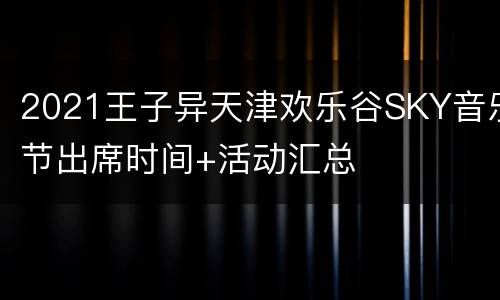 2021王子异天津欢乐谷SKY音乐节出席时间+活动汇总