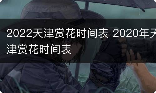 2022天津赏花时间表 2020年天津赏花时间表