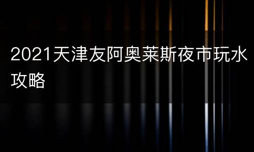 2021天津友阿奥莱斯夜市玩水攻略